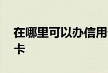 在哪里可以办信用卡广州 在哪里可以办信用卡