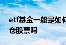 etf基金一般是如何建仓的 etf基金公司也建仓股票吗