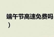 端午节高速免费吗（2019端午高速免费时间）