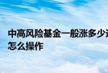 中高风险基金一般涨多少适合出手 中低风险基金跌很多应该怎么操作
