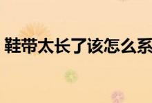 鞋带太长了该怎么系（鞋带太长了该怎么系）