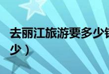 去丽江旅游要多少钱（丽江住宿的费用一般多少）