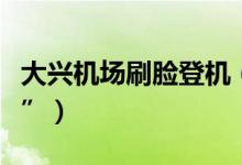 大兴机场刷脸登机（登机全流程实现“无纸化”）