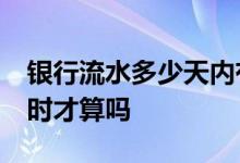 银行流水多少天内有效 银行流水是要过24小时才算吗