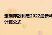 定期存款利息2022最新利率 定期存款利率是多少 利息怎么计算公式