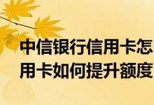 中信银行信用卡怎么提升额度快 中信银行信用卡如何提升额度