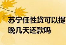 苏宁任性贷可以提前多久还 苏宁任性贷可以晚几天还款吗