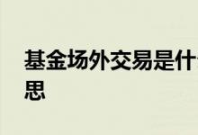基金场外交易是什么 基金场外交易是什么意思