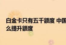 白金卡只有五千额度 中国银行白金卡信用卡 五千额度的 怎么提升额度