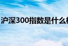沪深300指数是什么概念 沪深300指数是什么