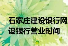 石家庄建设银行网点周六营业时间 石家庄建设银行营业时间