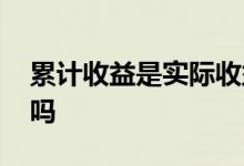累计收益是实际收益吗 累计收益是我的收益吗