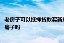 老房子可以抵押贷款买新房子么 能用老房子抵押贷款来买新房子吗