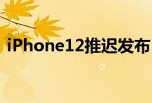 iPhone12推迟发布（具体到什么时候上市）
