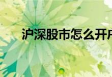 沪深股市怎么开户 沪深股市怎么开户 