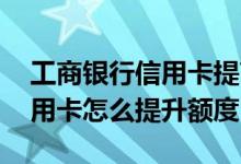 工商银行信用卡提高额度的方法 工商银行信用卡怎么提升额度
