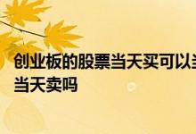 创业板的股票当天买可以当天卖吗 创业板的股票当天买可以当天卖吗