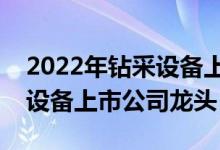 2022年钻采设备上市公司有哪些（相关钻采设备上市公司龙头）