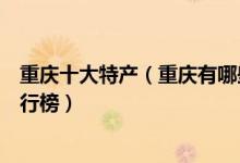 重庆十大特产（重庆有哪些值得带的土特产重庆著名特产排行榜）