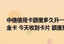 中信信用卡额度多久升一次 您好 我网申的中信银行信用卡金卡 今天收到卡片 额度居然只有1000 要怎么查询额度啊