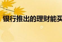 银行推出的理财能买吗 银行的理财能不能买