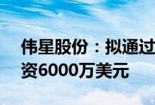 伟星股份：拟通过子公司对SAB越南增加投资6000万美元