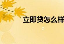 立即贷怎么样（立即贷怎么样）