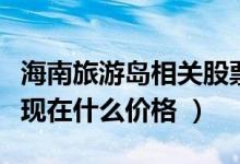 海南旅游岛相关股票有哪些（海南旅游岛股票现在什么价格 ）