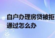 白户办理房贷被拒了怎么办 白户房贷审批不通过怎么办