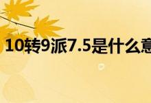 10转9派7.5是什么意思 10转7派10什么意思