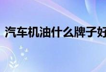  汽车机油什么牌子好 汽车机油十大品牌推荐 