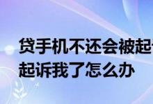 贷手机不还会被起诉吗 贷款买手机逾期不还起诉我了怎么办