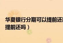 华夏银行分期可以提前还款吗（华夏银行信用卡分期付款能提前还吗）