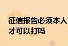 征信报告必须本人吗 征信报告必须要本人去才可以打吗