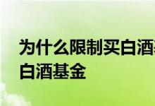 为什么限制买白酒基金 为什么很多人喜欢买白酒基金