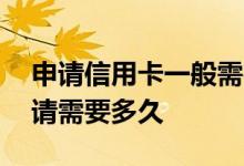 申请信用卡一般需要审核多久 一般信用卡申请需要多久