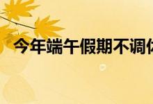 今年端午假期不调休（放假安排正式出炉）