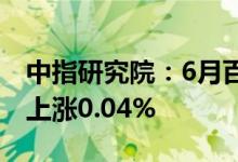 中指研究院：6月百城新建住宅平均价格环比上涨0.04%