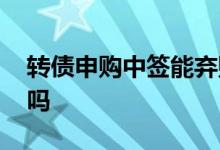 转债申购中签能弃购吗 转债申购中签能挣钱吗
