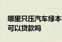 哪里只压汽车绿本不押车贷款 不押车押绿本可以贷款吗