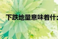 下跌地量意味着什么 低位地量意味着什么