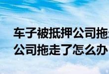车子被抵押公司拖走了怎么办 抵押车被贷款公司拖走了怎么办