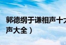 郭德纲于谦相声十大经典（郭德纲于谦经典相声大全）