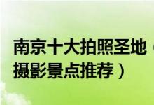 南京十大拍照圣地（南京拍照好看的地方南京摄影景点推荐）