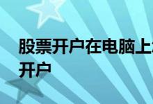 股票开户在电脑上怎么操作 股票在电脑怎么开户 