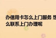 办信用卡怎么上门服务 想要找人上门办理信用卡 请问下怎么联系上门办理呢 