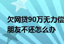 欠网贷90万无力偿还怎么处理 网贷的钱借给朋友不还怎么办