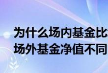 为什么场内基金比场外净值高 为什么场内和场外基金净值不同