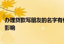 办理贷款写朋友的名字有什么用 贷款写朋友名字对朋友有没影响