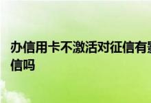 办信用卡不激活对征信有影响吗 想问一下办信用卡会影响征信吗